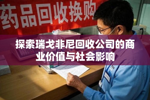 蚌埠探索瑞戈非尼回收公司的商业价值与社会影响