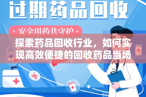 蚌埠探索药品回收行业，如何实现高效便捷的回收药品当场结款服务