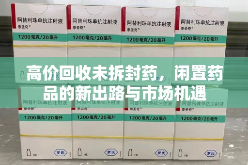 蚌埠高价回收未拆封药，闲置药品的新出路与市场机遇
