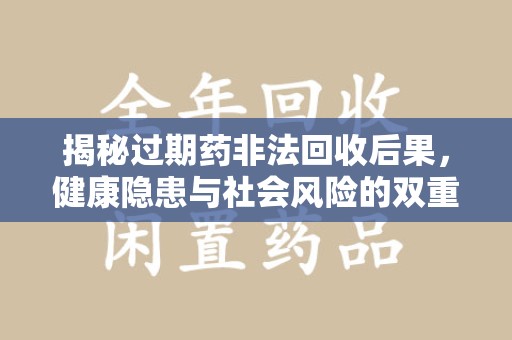 蚌埠揭秘过期药非法回收后果，健康隐患与社会风险的双重警示