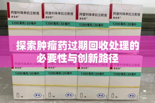 蚌埠探索肿瘤药过期回收处理的必要性与创新路径