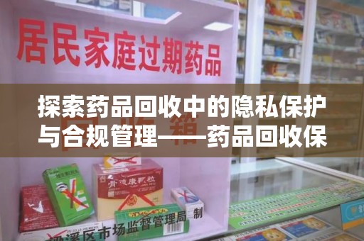 蚌埠探索药品回收中的隐私保护与合规管理——药品回收保密协议的重要性