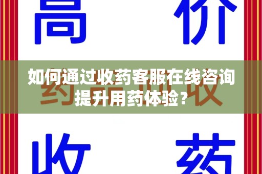 蚌埠如何通过收药客服在线咨询提升用药体验？