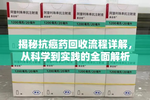 蚌埠揭秘抗癌药回收流程详解，从科学到实践的全面解析