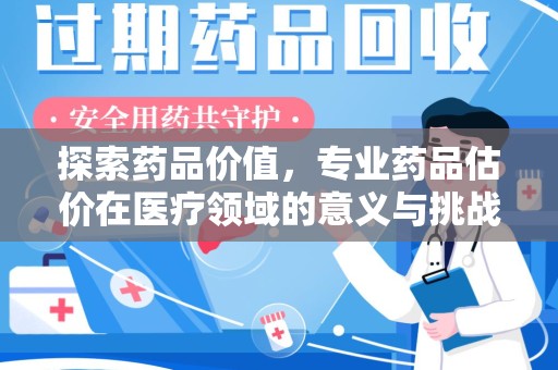 蚌埠探索药品价值，专业药品估价在医疗领域的意义与挑战