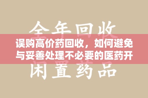 蚌埠误购高价药回收，如何避免与妥善处理不必要的医药开支