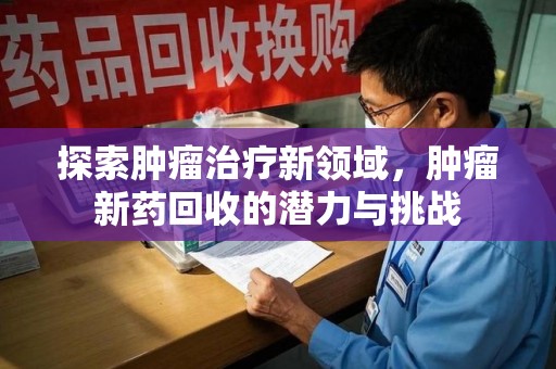 蚌埠探索肿瘤治疗新领域，肿瘤新药回收的潜力与挑战