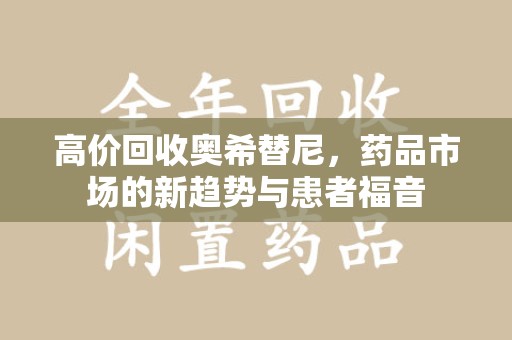 蚌埠高价回收奥希替尼，药品市场的新趋势与患者福音