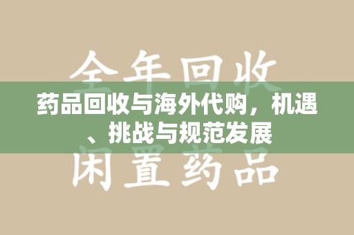 蚌埠药品回收与海外代购，机遇、挑战与规范发展