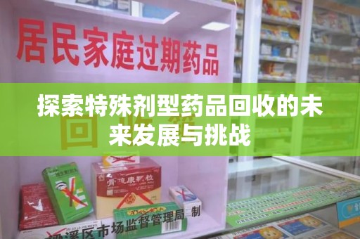 蚌埠探索特殊剂型药品回收的未来发展与挑战