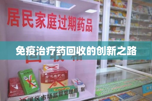 蚌埠免疫治疗药回收的创新之路