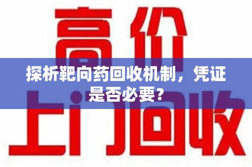 蚌埠探析靶向药回收机制，凭证是否必要？