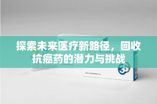 蚌埠探索未来医疗新路径，回收抗癌药的潜力与挑战