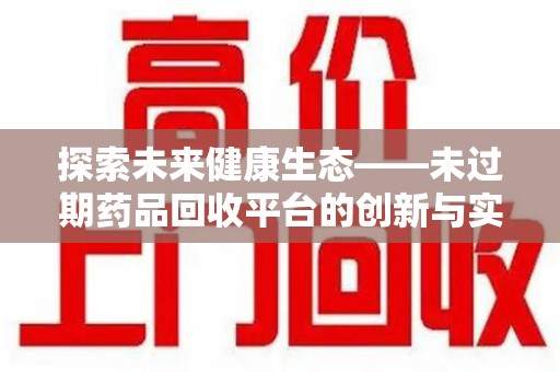 蚌埠探索未来健康生态——未过期药品回收平台的创新与实践