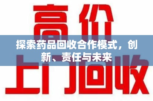 蚌埠探索药品回收合作模式，创新、责任与未来