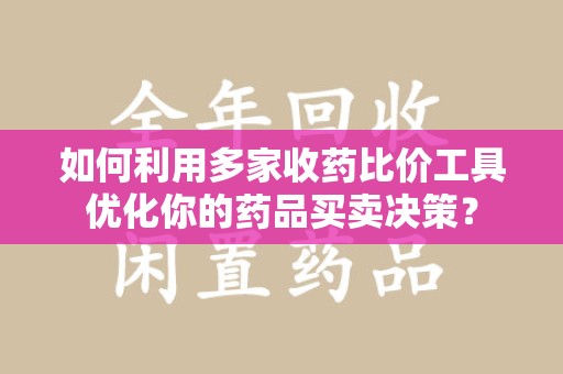 蚌埠如何利用多家收药比价工具优化你的药品买卖决策？