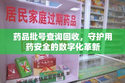 蚌埠药品批号查询回收，守护用药安全的数字化革新