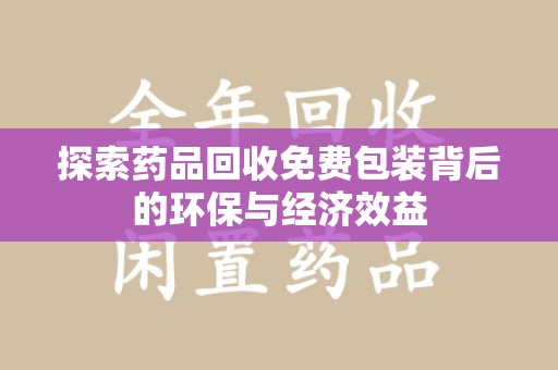 蚌埠探索药品回收免费包装背后的环保与经济效益