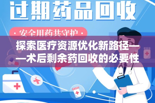蚌埠探索医疗资源优化新路径——术后剩余药回收的必要性与实践