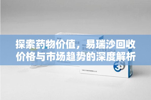 蚌埠探索药物价值，易瑞沙回收价格与市场趋势的深度解析