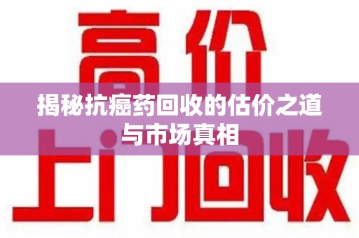 蚌埠揭秘抗癌药回收的估价之道与市场真相