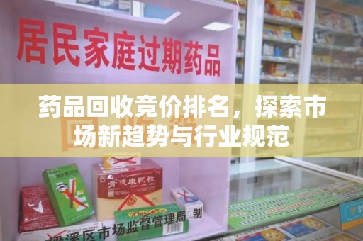 蚌埠药品回收竞价排名，探索市场新趋势与行业规范