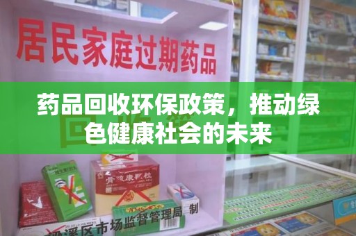 蚌埠药品回收环保政策，推动绿色健康社会的未来