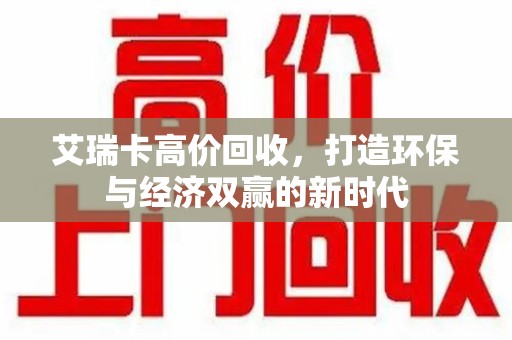 蚌埠艾瑞卡高价回收，打造环保与经济双赢的新时代