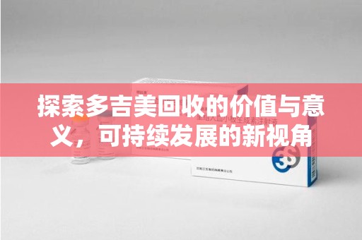 蚌埠探索多吉美回收的价值与意义，可持续发展的新视角