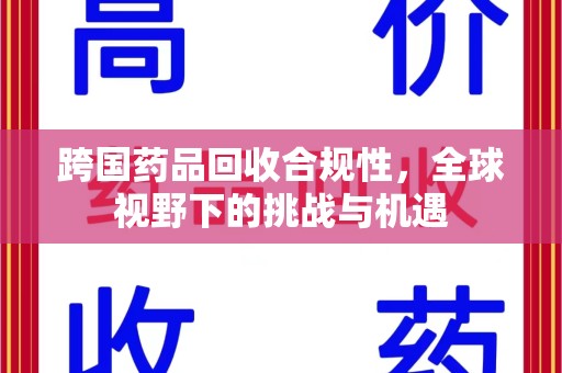 蚌埠跨国药品回收合规性，全球视野下的挑战与机遇