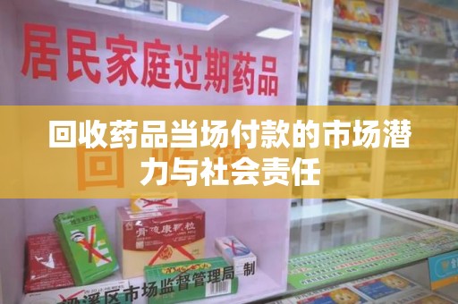 蚌埠回收药品当场付款的市场潜力与社会责任