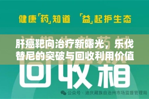 蚌埠肝癌靶向治疗新曙光，乐伐替尼的突破与回收利用价值