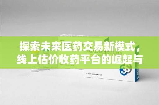 蚌埠探索未来医药交易新模式，线上估价收药平台的崛起与变革