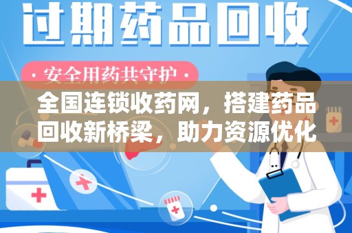 蚌埠全国连锁收药网，搭建药品回收新桥梁，助力资源优化配置