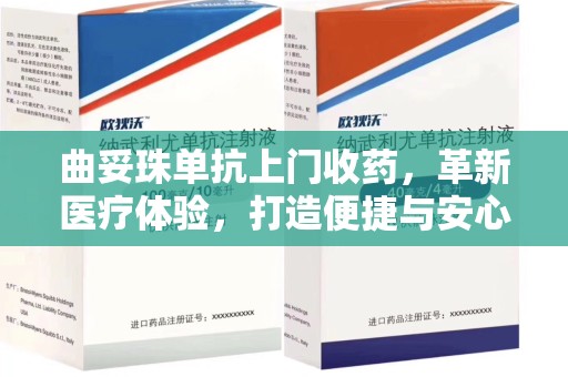 蚌埠曲妥珠单抗上门收药，革新医疗体验，打造便捷与安心的新模式