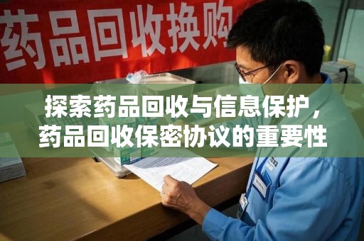 蚌埠探索药品回收与信息保护，药品回收保密协议的重要性及实践路径