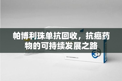 蚌埠帕博利珠单抗回收，抗癌药物的可持续发展之路