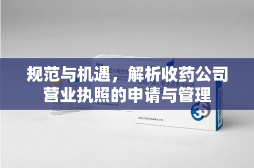 蚌埠规范与机遇，解析收药公司营业执照的申请与管理