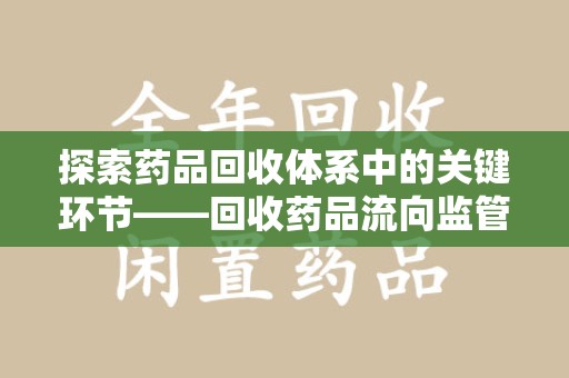 蚌埠探索药品回收体系中的关键环节——回收药品流向监管的重要性