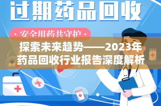 蚌埠探索未来趋势——2023年药品回收行业报告深度解析