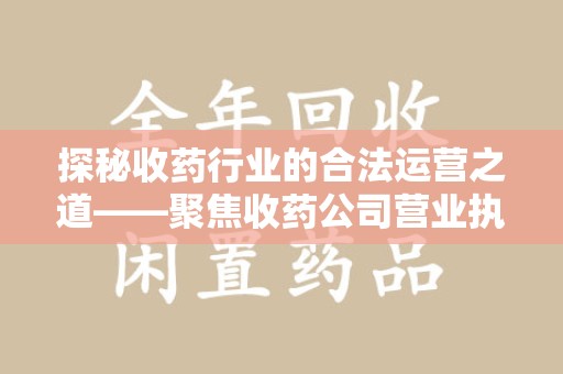 蚌埠探秘收药行业的合法运营之道——聚焦收药公司营业执照的重要性