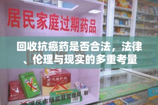蚌埠回收抗癌药是否合法，法律、伦理与现实的多重考量