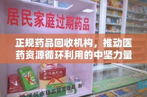 蚌埠正规药品回收机构，推动医药资源循环利用的中坚力量