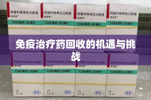 蚌埠免疫治疗药回收的机遇与挑战