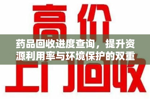 蚌埠药品回收进度查询，提升资源利用率与环境保护的双重利器