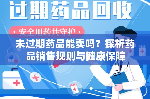 蚌埠未过期药品能卖吗？探析药品销售规则与健康保障