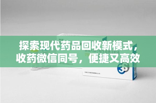 蚌埠探索现代药品回收新模式，收药微信同号，便捷又高效