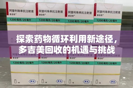 蚌埠探索药物循环利用新途径，多吉美回收的机遇与挑战