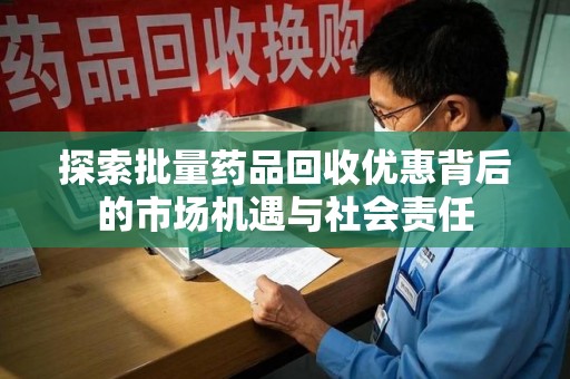蚌埠探索批量药品回收优惠背后的市场机遇与社会责任