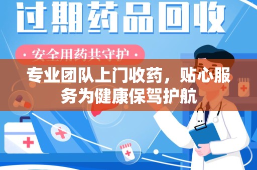 蚌埠专业团队上门收药，贴心服务为健康保驾护航